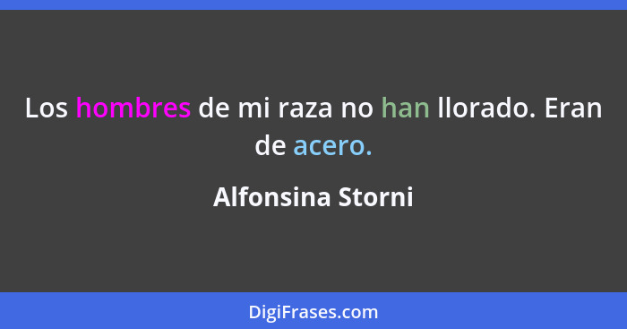 Los hombres de mi raza no han llorado. Eran de acero.... - Alfonsina Storni