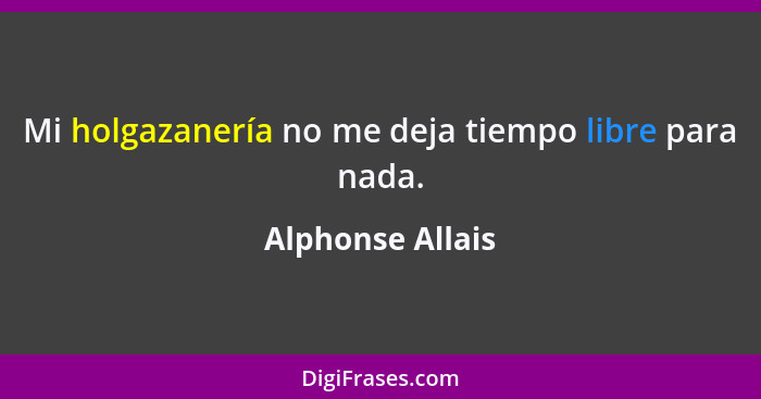 Mi holgazanería no me deja tiempo libre para nada.... - Alphonse Allais