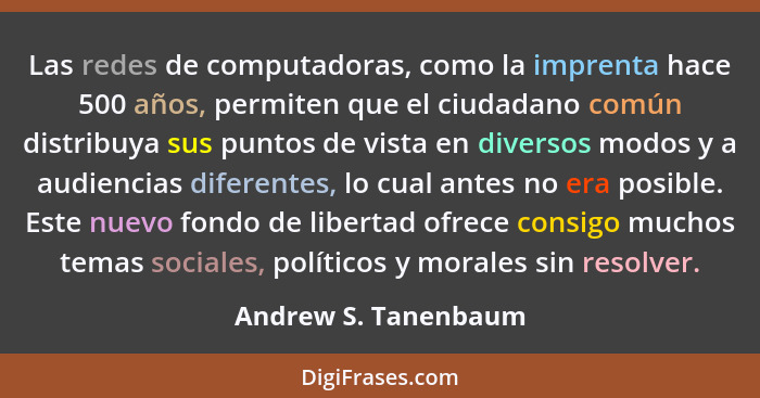 Las redes de computadoras, como la imprenta hace 500 años, permiten que el ciudadano común distribuya sus puntos de vista en div... - Andrew S. Tanenbaum