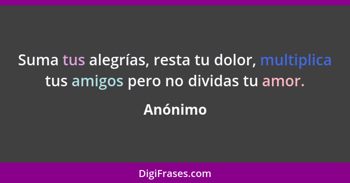 Suma tus alegrías, resta tu dolor, multiplica tus amigos pero no dividas tu amor.... - Anónimo