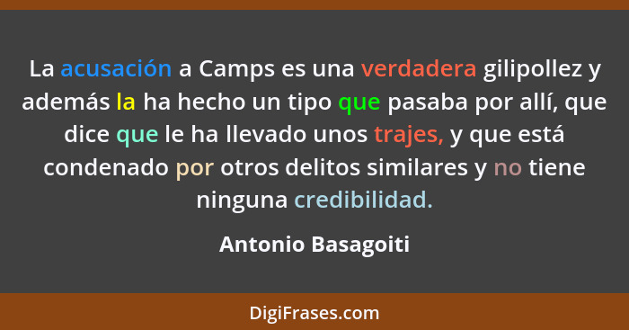 La acusación a Camps es una verdadera gilipollez y además la ha hecho un tipo que pasaba por allí, que dice que le ha llevado unos... - Antonio Basagoiti