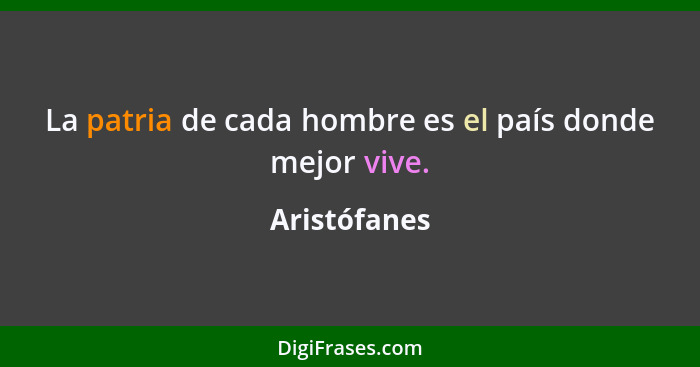 La patria de cada hombre es el país donde mejor vive.... - Aristófanes