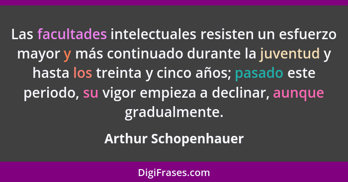 Las facultades intelectuales resisten un esfuerzo mayor y más continuado durante la juventud y hasta los treinta y cinco años; p... - Arthur Schopenhauer