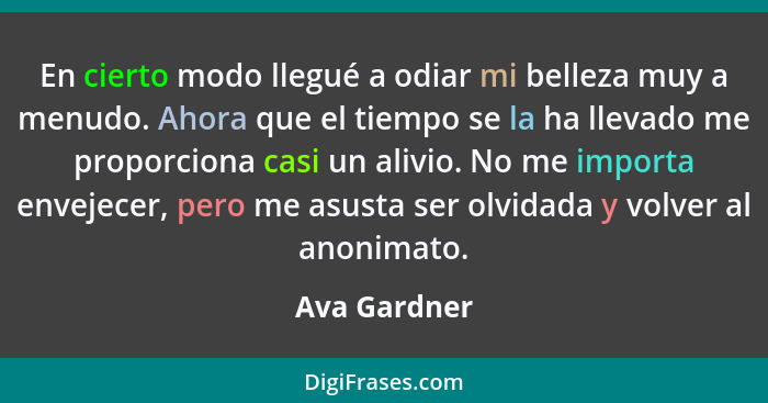 En cierto modo llegué a odiar mi belleza muy a menudo. Ahora que el tiempo se la ha llevado me proporciona casi un alivio. No me importa... - Ava Gardner