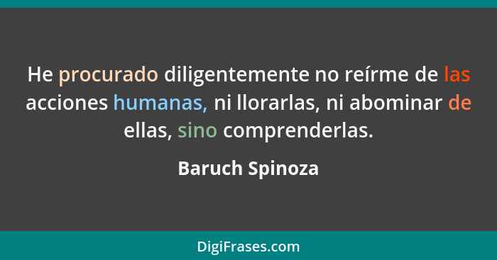He procurado diligentemente no reírme de las acciones humanas, ni llorarlas, ni abominar de ellas, sino comprenderlas.... - Baruch Spinoza