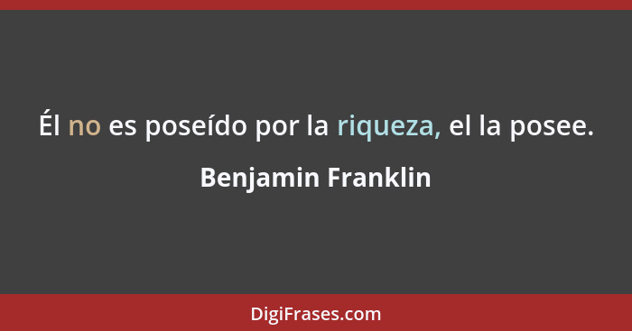 Él no es poseído por la riqueza, el la posee.... - Benjamin Franklin