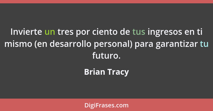 Invierte un tres por ciento de tus ingresos en ti mismo (en desarrollo personal) para garantizar tu futuro.... - Brian Tracy