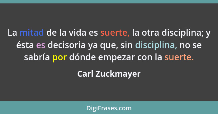 La mitad de la vida es suerte, la otra disciplina; y ésta es decisoria ya que, sin disciplina, no se sabría por dónde empezar con la... - Carl Zuckmayer