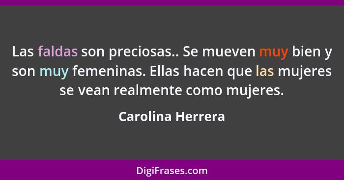 Las faldas son preciosas.. Se mueven muy bien y son muy femeninas. Ellas hacen que las mujeres se vean realmente como mujeres.... - Carolina Herrera