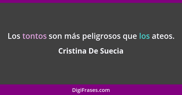 Los tontos son más peligrosos que los ateos.... - Cristina De Suecia