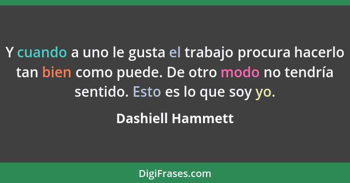 Y cuando a uno le gusta el trabajo procura hacerlo tan bien como puede. De otro modo no tendría sentido. Esto es lo que soy yo.... - Dashiell Hammett