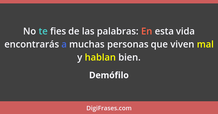 No te fies de las palabras: En esta vida encontrarás a muchas personas que viven mal y hablan bien.... - Demófilo