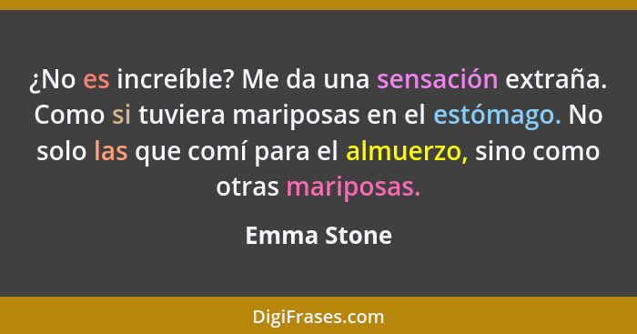 ¿No es increíble? Me da una sensación extraña. Como si tuviera mariposas en el estómago. No solo las que comí para el almuerzo, sino como... - Emma Stone