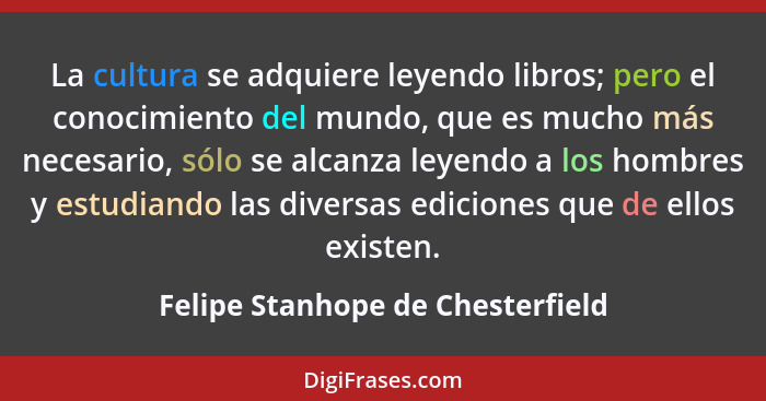La cultura se adquiere leyendo libros; pero el conocimiento del mundo, que es mucho más necesario, sólo se alcanza l... - Felipe Stanhope de Chesterfield