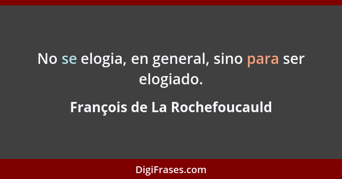 No se elogia, en general, sino para ser elogiado.... - François de La Rochefoucauld