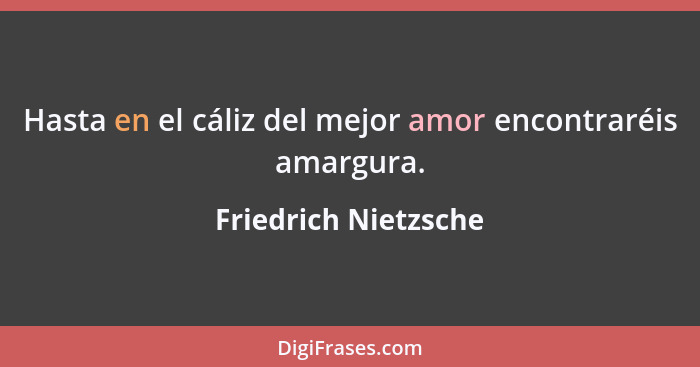 Hasta en el cáliz del mejor amor encontraréis amargura.... - Friedrich Nietzsche