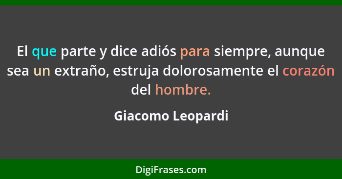 El que parte y dice adiós para siempre, aunque sea un extraño, estruja dolorosamente el corazón del hombre.... - Giacomo Leopardi