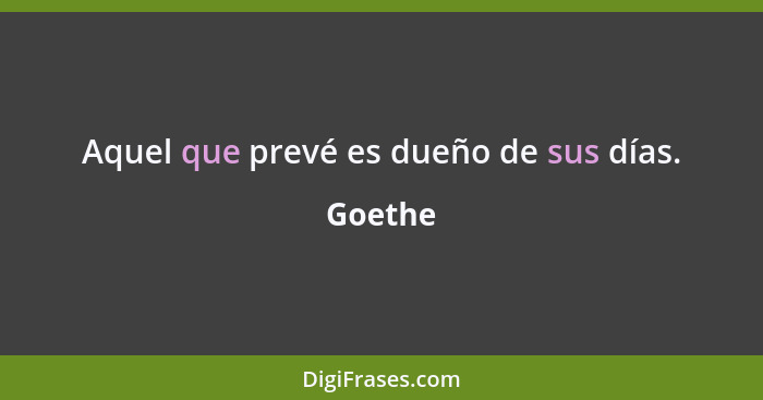 Aquel que prevé es dueño de sus días.... - Goethe