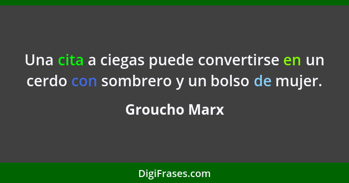 Una cita a ciegas puede convertirse en un cerdo con sombrero y un bolso de mujer.... - Groucho Marx