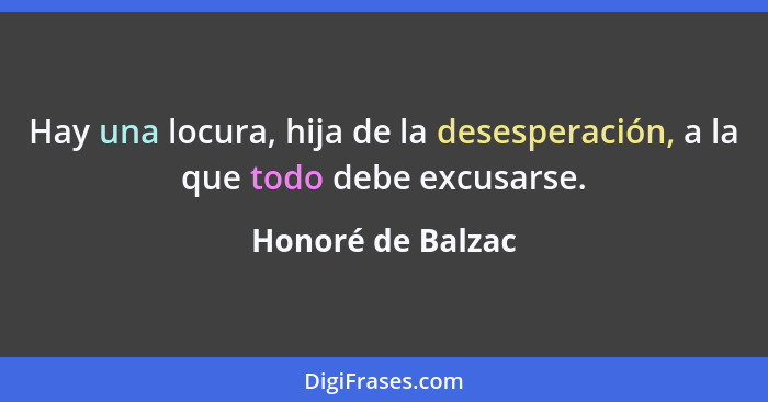 Hay una locura, hija de la desesperación, a la que todo debe excusarse.... - Honoré de Balzac