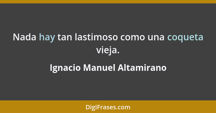 Nada hay tan lastimoso como una coqueta vieja.... - Ignacio Manuel Altamirano