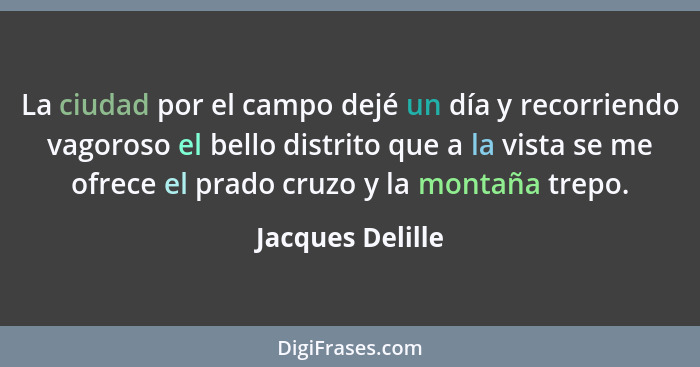 La ciudad por el campo dejé un día y recorriendo vagoroso el bello distrito que a la vista se me ofrece el prado cruzo y la montaña... - Jacques Delille