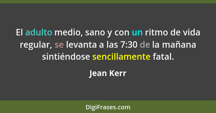 El adulto medio, sano y con un ritmo de vida regular, se levanta a las 7:30 de la mañana sintiéndose sencillamente fatal.... - Jean Kerr