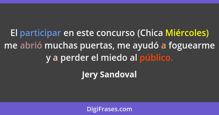 El participar en este concurso (Chica Miércoles) me abrió muchas puertas, me ayudó a foguearme y a perder el miedo al público.... - Jery Sandoval