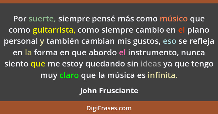 Por suerte, siempre pensé más como músico que como guitarrista, como siempre cambio en el plano personal y también cambian mis gusto... - John Frusciante