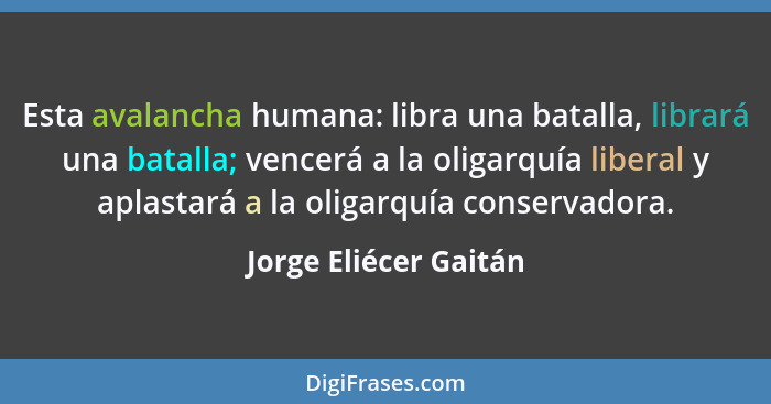 Esta avalancha humana: libra una batalla, librará una batalla; vencerá a la oligarquía liberal y aplastará a la oligarquía cons... - Jorge Eliécer Gaitán