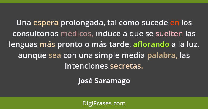 Una espera prolongada, tal como sucede en los consultorios médicos, induce a que se suelten las lenguas más pronto o más tarde, aflora... - José Saramago