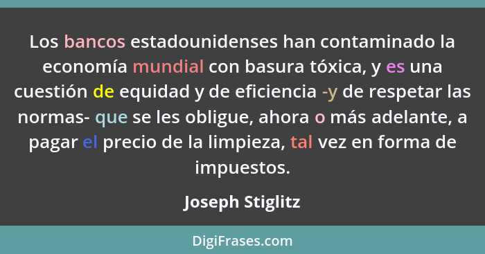 Los bancos estadounidenses han contaminado la economía mundial con basura tóxica, y es una cuestión de equidad y de eficiencia -y de... - Joseph Stiglitz