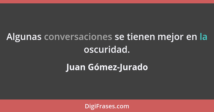 Algunas conversaciones se tienen mejor en la oscuridad.... - Juan Gómez-Jurado