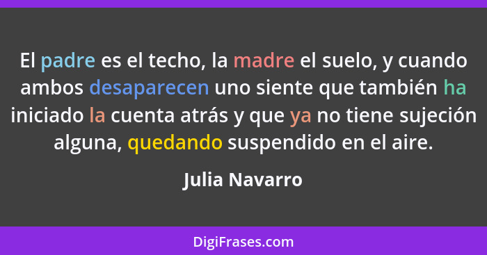 El padre es el techo, la madre el suelo, y cuando ambos desaparecen uno siente que también ha iniciado la cuenta atrás y que ya no tie... - Julia Navarro