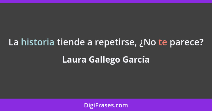 La historia tiende a repetirse, ¿No te parece?... - Laura Gallego García