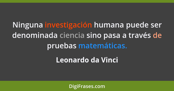 Ninguna investigación humana puede ser denominada ciencia sino pasa a través de pruebas matemáticas.... - Leonardo da Vinci