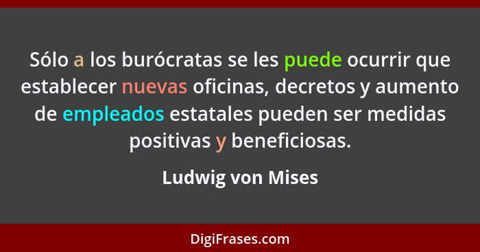 Sólo a los burócratas se les puede ocurrir que establecer nuevas oficinas, decretos y aumento de empleados estatales pueden ser med... - Ludwig von Mises