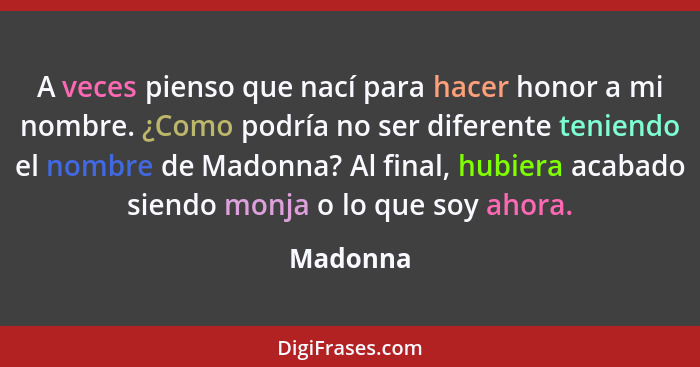 A veces pienso que nací para hacer honor a mi nombre. ¿Como podría no ser diferente teniendo el nombre de Madonna? Al final, hubiera acabado... - Madonna