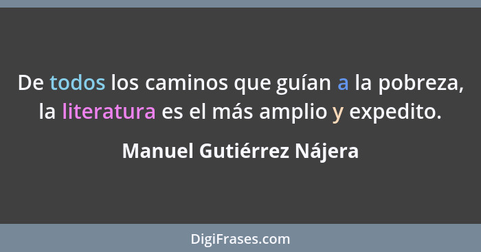 De todos los caminos que guían a la pobreza, la literatura es el más amplio y expedito.... - Manuel Gutiérrez Nájera