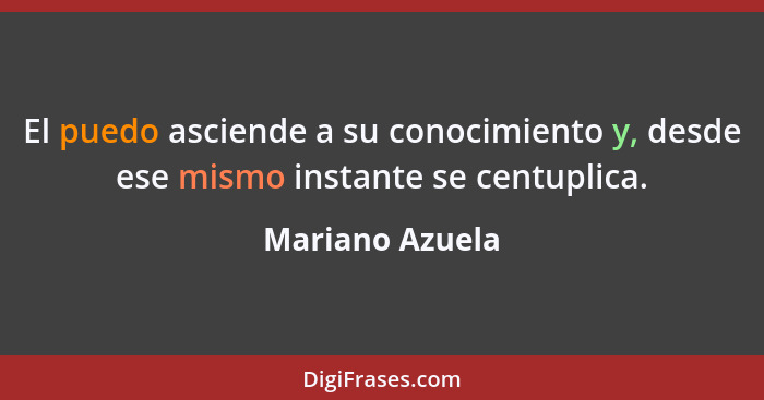 El puedo asciende a su conocimiento y, desde ese mismo instante se centuplica.... - Mariano Azuela