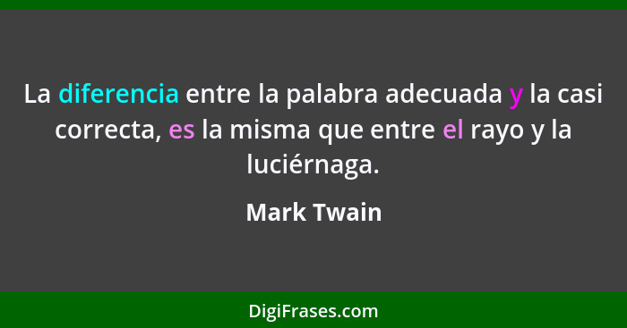 La diferencia entre la palabra adecuada y la casi correcta, es la misma que entre el rayo y la luciérnaga.... - Mark Twain