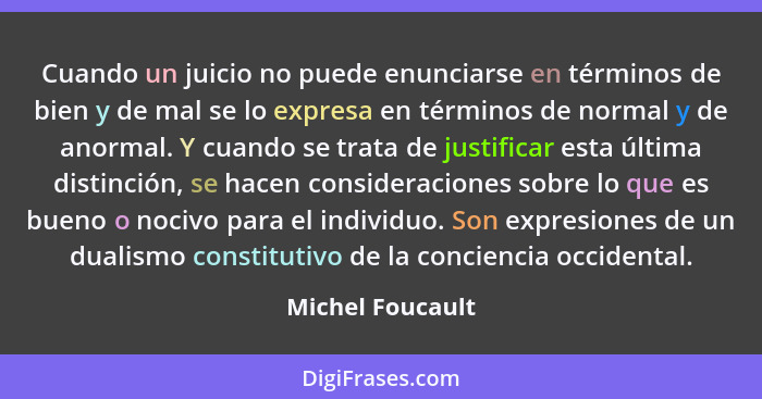 Cuando un juicio no puede enunciarse en términos de bien y de mal se lo expresa en términos de normal y de anormal. Y cuando se trat... - Michel Foucault