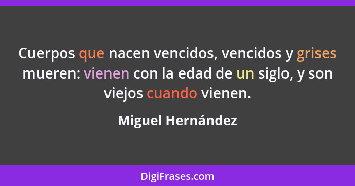 Cuerpos que nacen vencidos, vencidos y grises mueren: vienen con la edad de un siglo, y son viejos cuando vienen.... - Miguel Hernández