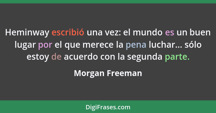 Heminway escribió una vez: el mundo es un buen lugar por el que merece la pena luchar... sólo estoy de acuerdo con la segunda parte.... - Morgan Freeman