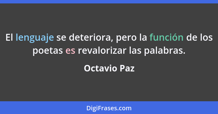 El lenguaje se deteriora, pero la función de los poetas es revalorizar las palabras.... - Octavio Paz