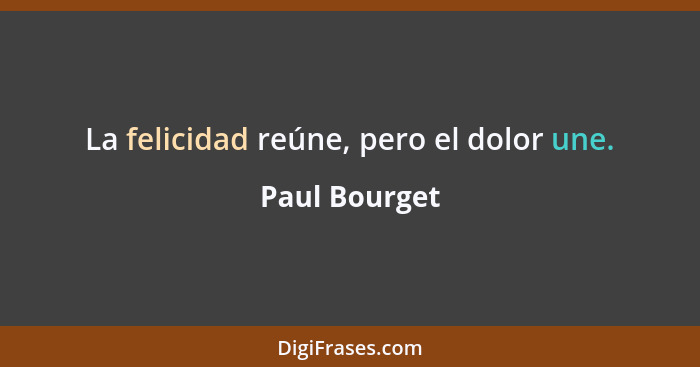 La felicidad reúne, pero el dolor une.... - Paul Bourget