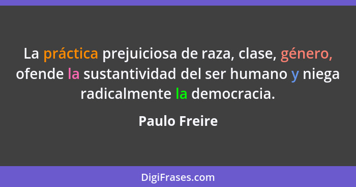 La práctica prejuiciosa de raza, clase, género, ofende la sustantividad del ser humano y niega radicalmente la democracia.... - Paulo Freire