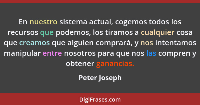 En nuestro sistema actual, cogemos todos los recursos que podemos, los tiramos a cualquier cosa que creamos que alguien comprará, y nos... - Peter Joseph