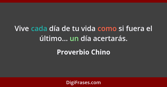 Vive cada día de tu vida como si fuera el último... un día acertarás.... - Proverbio Chino