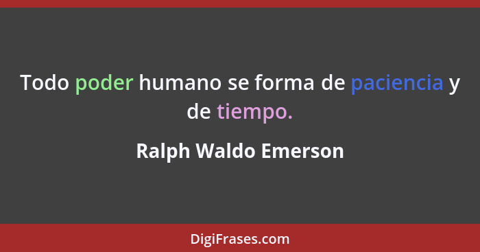 Todo poder humano se forma de paciencia y de tiempo.... - Ralph Waldo Emerson